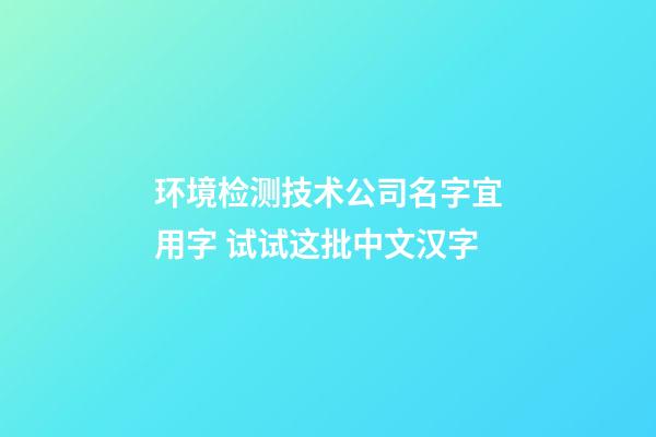 环境检测技术公司名字宜用字 试试这批中文汉字-第1张-公司起名-玄机派